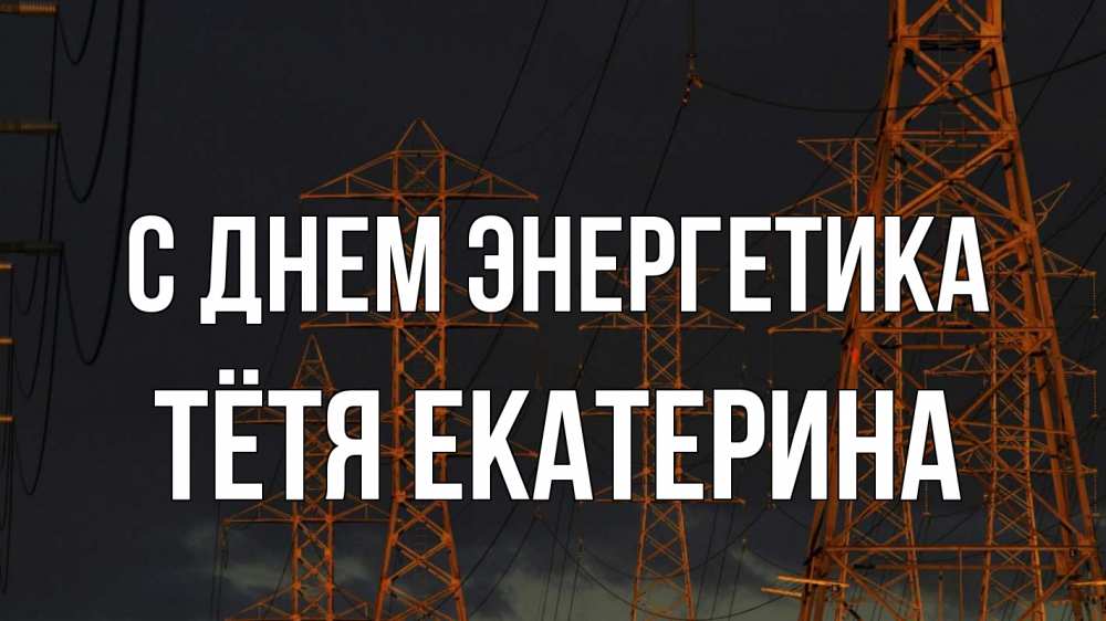 Открытка на каждый день с именем, Тётя-Екатерина С днем энергетика ночь, лэп Прикольная открытка с пожеланием онлайн скачать бесплатно 