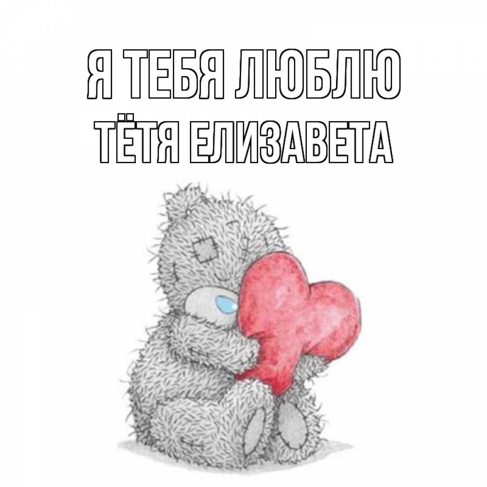 Открытка на каждый день с именем, Тётя-Елизавета Я тебя люблю открытка для любимой девушки или парня с медвежонком Тедди Прикольная открытка с пожеланием онлайн скачать бесплатно 