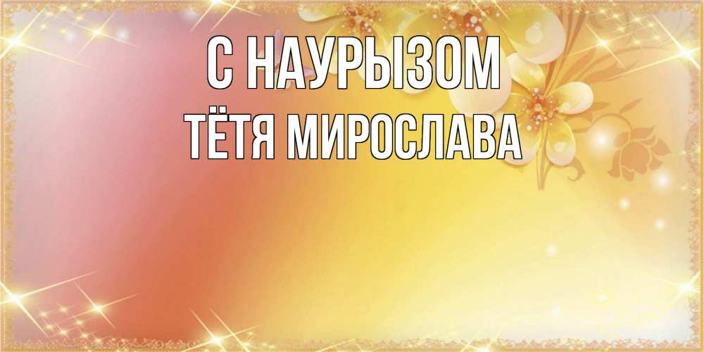 Открытка на каждый день с именем, Тётя-Мирослава С наурызом бесплатные открытки на праздник весны наурыз Прикольная открытка с пожеланием онлайн скачать бесплатно 