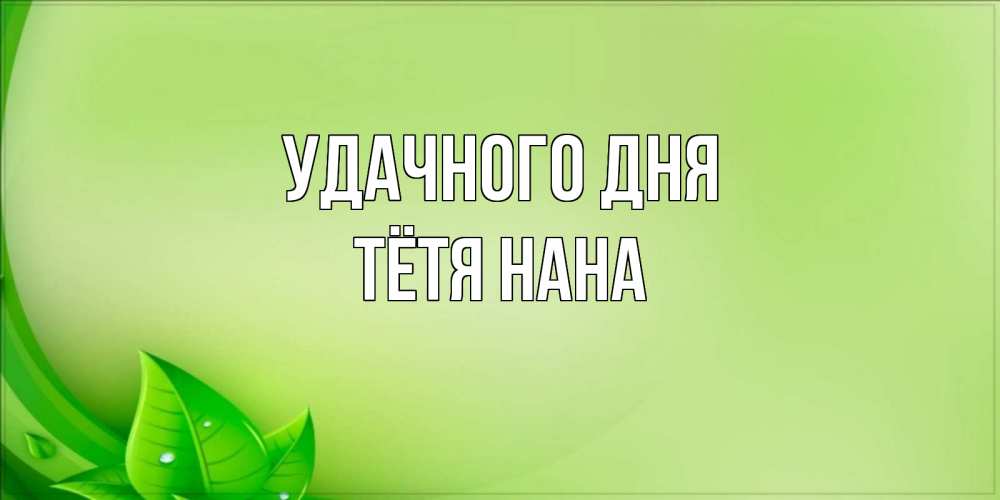 Открытка на каждый день с именем, Тётя-Нана Удачного дня зеленая тема Прикольная открытка с пожеланием онлайн скачать бесплатно 