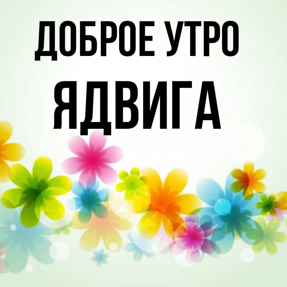 Открытка на каждый день с именем, Ядвига Доброе утро позитивные цветочки Прикольная открытка с пожеланием онлайн скачать бесплатно 