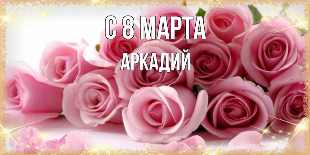 Открытка на каждый день с именем, Аркадий С 8 марта поздравления женщин с 8 марта Прикольная открытка с пожеланием онлайн скачать бесплатно 