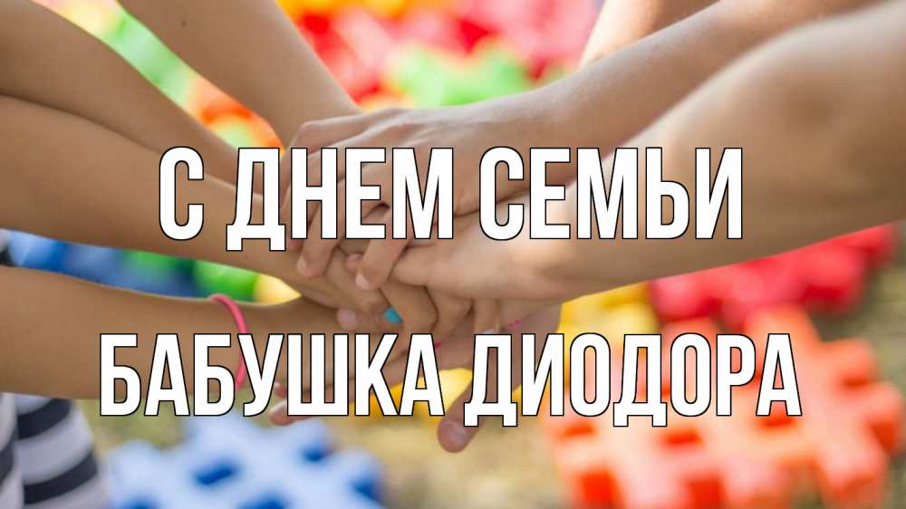 Открытка на каждый день с именем, Бабушка-Диодора С днем семьи руки Прикольная открытка с пожеланием онлайн скачать бесплатно 