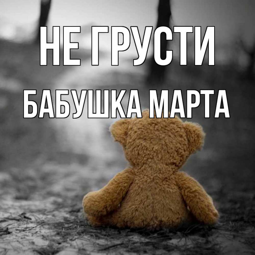 Открытка на каждый день с именем, Бабушка-Марта Не грусти медведь со спин Прикольная открытка с пожеланием онлайн скачать бесплатно 