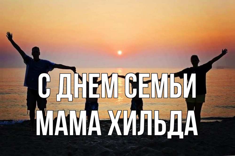 Открытка на каждый день с именем, Мама-Хильда С днем семьи мама, папа, дети, дочка,сын, море, пляж, закат Прикольная открытка с пожеланием онлайн скачать бесплатно 