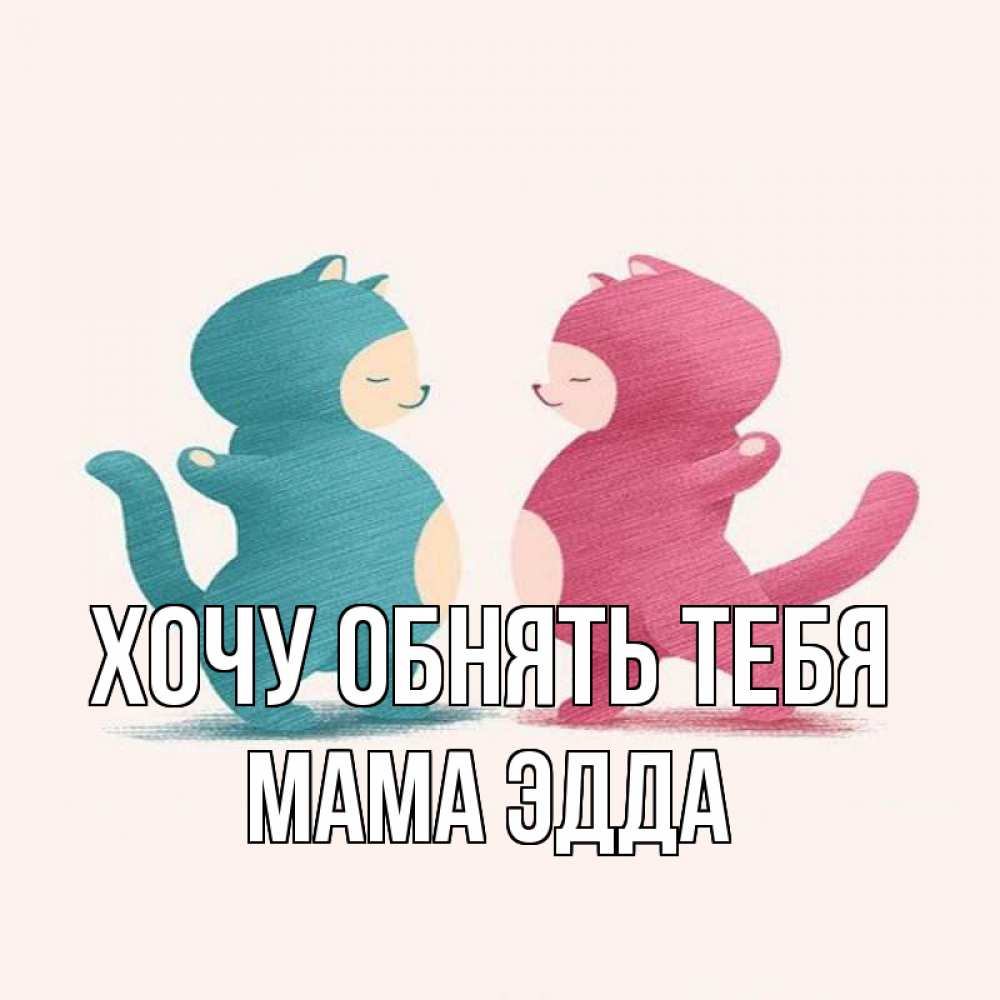 Открытка на каждый день с именем, Мама-Эдда Хочу обнять тебя пузики и котики Прикольная открытка с пожеланием онлайн скачать бесплатно 