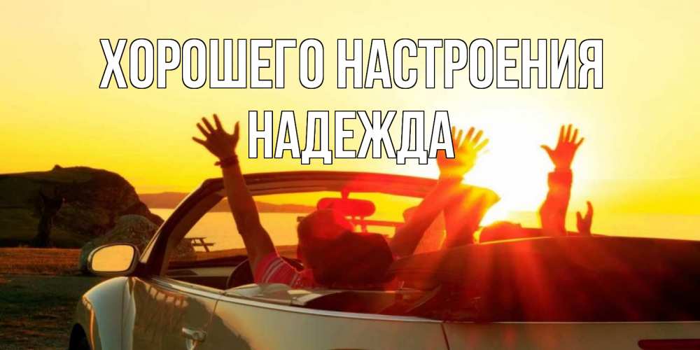 Открытка на каждый день с именем, Надежда Хорошего настроения фото счастливые люди в хорошем настроении Прикольная открытка с пожеланием онлайн скачать бесплатно 