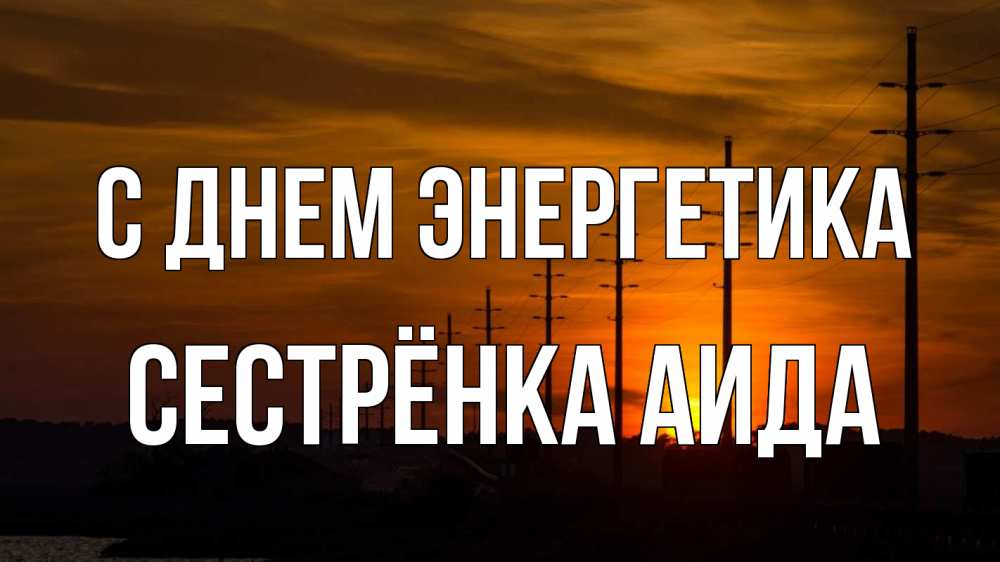 Открытка на каждый день с именем, Сестрёнка-Аида С днем энергетика столбы провода закат Прикольная открытка с пожеланием онлайн скачать бесплатно 