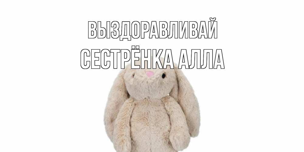 Открытка на каждый день с именем, Сестрёнка-Алла Выздоравливай не болей Прикольная открытка с пожеланием онлайн скачать бесплатно 