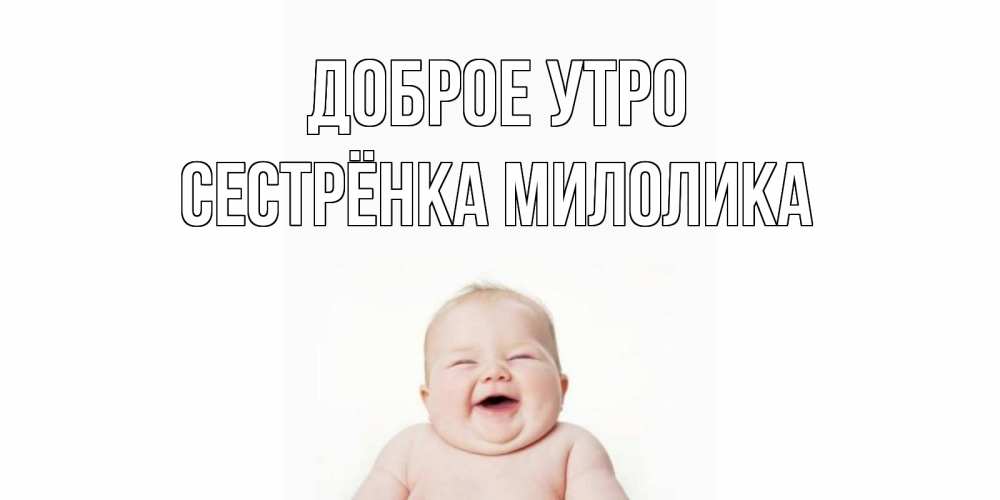 Открытка на каждый день с именем, Сестрёнка-Милолика Доброе утро малыш с улыбкой Прикольная открытка с пожеланием онлайн скачать бесплатно 