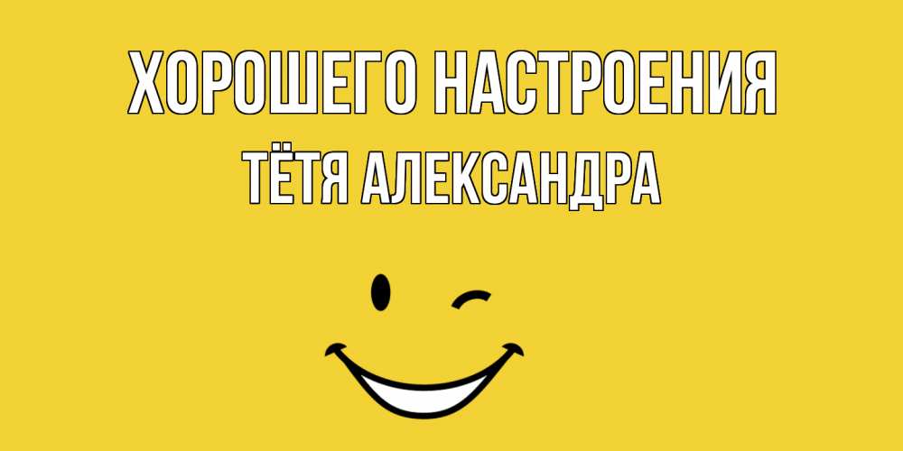 Открытка на каждый день с именем, Тётя-Александра Хорошего настроения смайл Прикольная открытка с пожеланием онлайн скачать бесплатно 