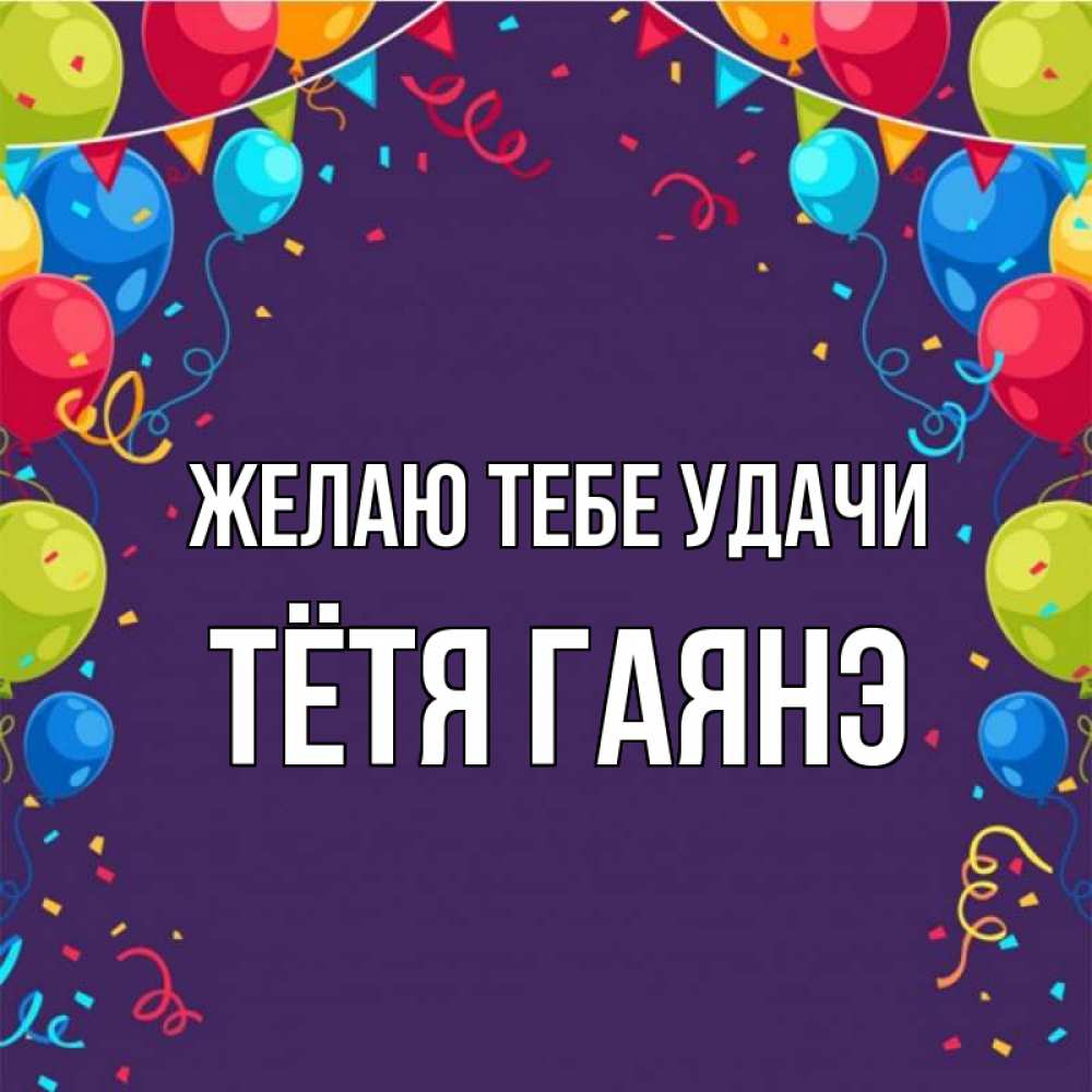 Открытка на каждый день с именем, Тётя-Гаянэ Желаю тебе удачи шары Прикольная открытка с пожеланием онлайн скачать бесплатно 