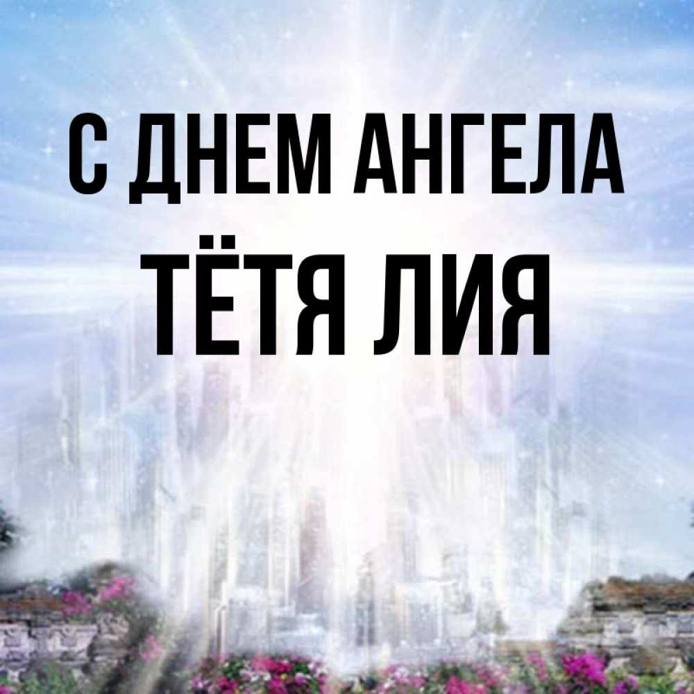 Открытка на каждый день с именем, Тётя-Лия С днем ангела небесный свет Прикольная открытка с пожеланием онлайн скачать бесплатно 