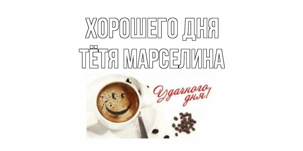 Открытка на каждый день с именем, Тётя-Марселина Хорошего дня хорошего дня Прикольная открытка с пожеланием онлайн скачать бесплатно 