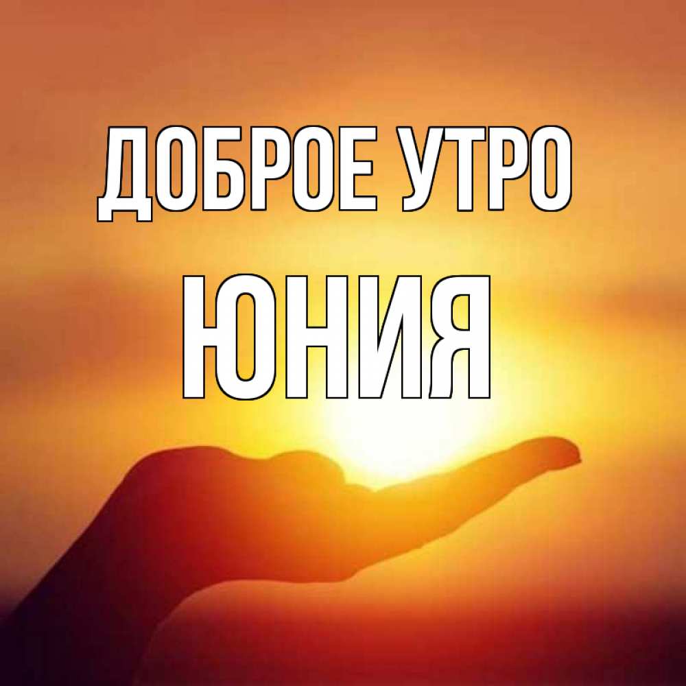 Открытка на каждый день с именем, Юния Доброе утро ладошка и закат Прикольная открытка с пожеланием онлайн скачать бесплатно 
