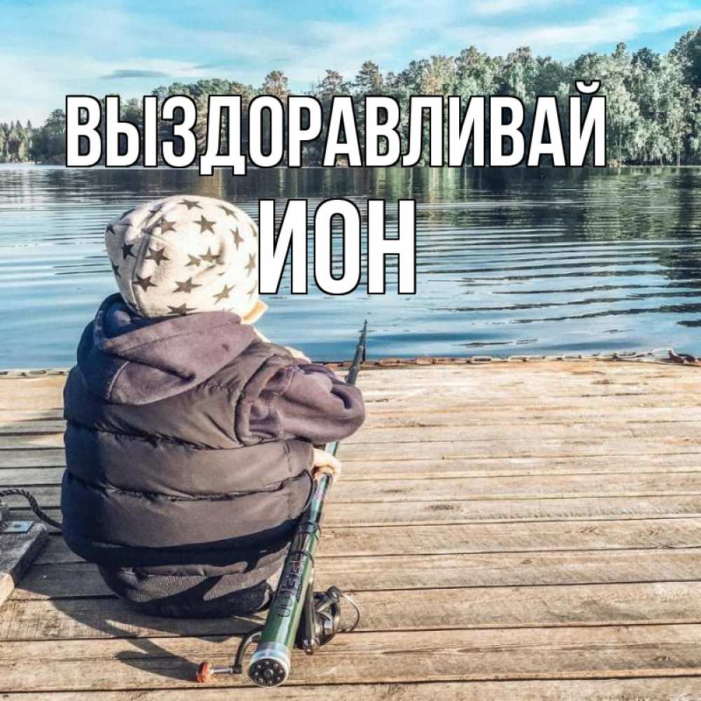 Открытка на каждый день с именем, Ион Выздоравливай рыбалка Прикольная открытка с пожеланием онлайн скачать бесплатно 