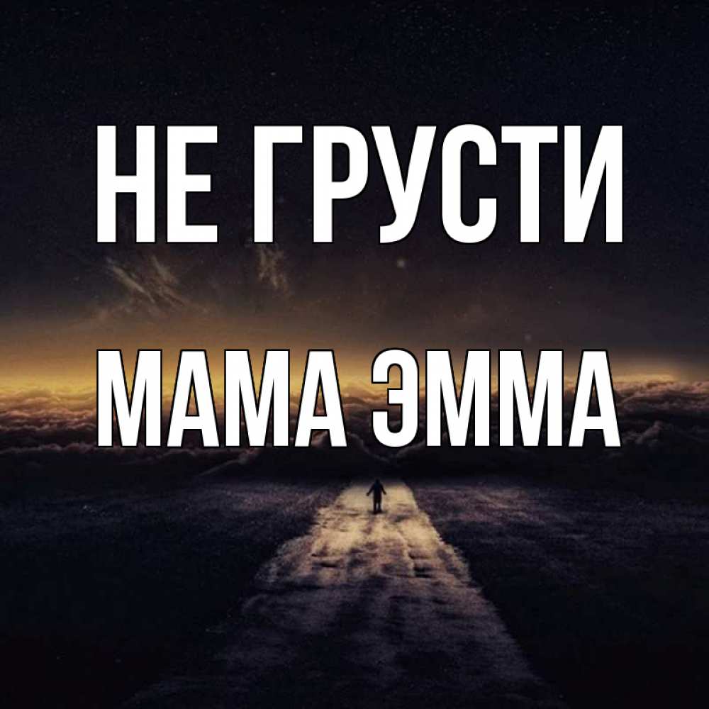 Открытка на каждый день с именем, Мама-Эмма Не грусти дорога в никуда Прикольная открытка с пожеланием онлайн скачать бесплатно 