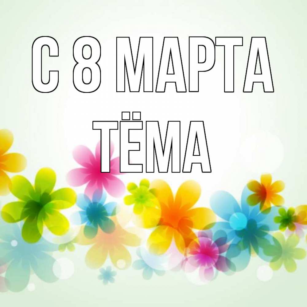Открытка на каждый день с именем, Тёма С 8 МАРТА цветы Прикольная открытка с пожеланием онлайн скачать бесплатно 