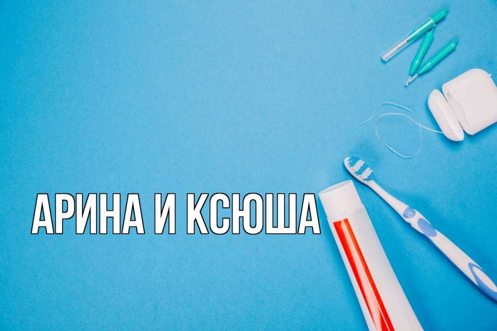 Открытка на каждый день с именем, Арина-и-Ксюша Главная с днем стоматолога Прикольная открытка с пожеланием онлайн скачать бесплатно 