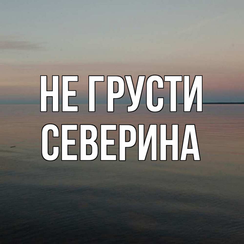 Открытка на каждый день с именем, Северина Не грусти водная гладь Прикольная открытка с пожеланием онлайн скачать бесплатно 