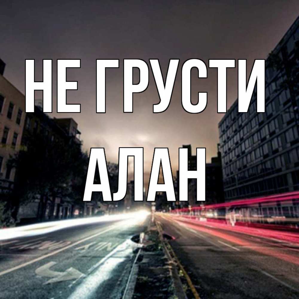 Открытка на каждый день с именем, Алан Не грусти съемка ночью Прикольная открытка с пожеланием онлайн скачать бесплатно 