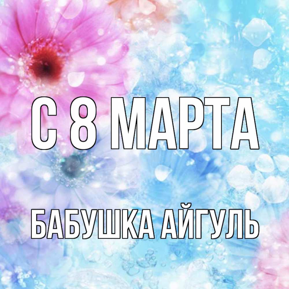 Открытка на каждый день с именем, Бабушка-Айгуль С 8 марта цветы Прикольная открытка с пожеланием онлайн скачать бесплатно 