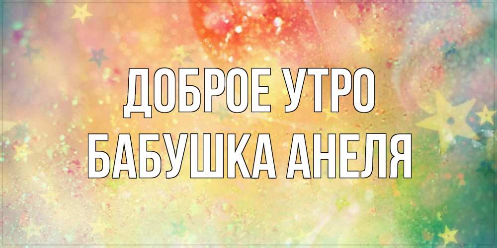 Открытка на каждый день с именем, Бабушка-Анеля Доброе утро красивая открытка с пожеланиями добрейшего утра Прикольная открытка с пожеланием онлайн скачать бесплатно 