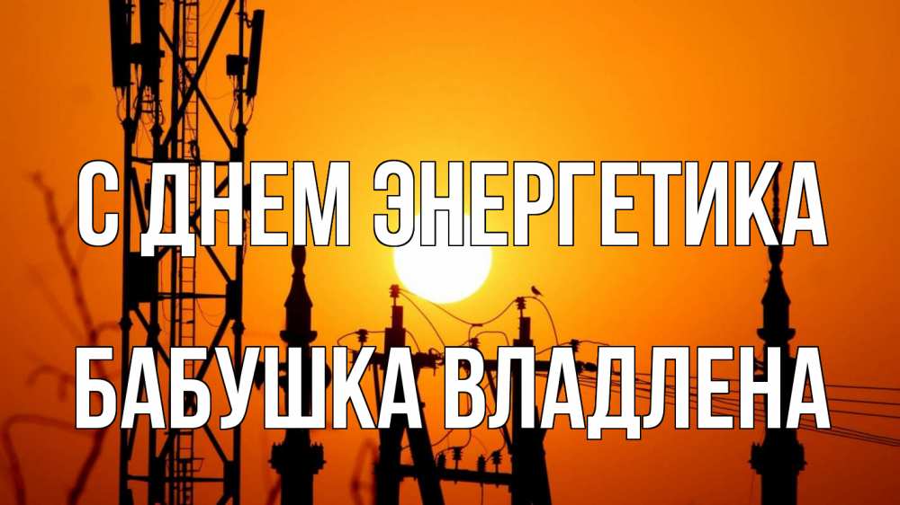 Открытка на каждый день с именем, Бабушка-Владлена С днем энергетика закат,  электроэнергия, энергетик Прикольная открытка с пожеланием онлайн скачать бесплатно 