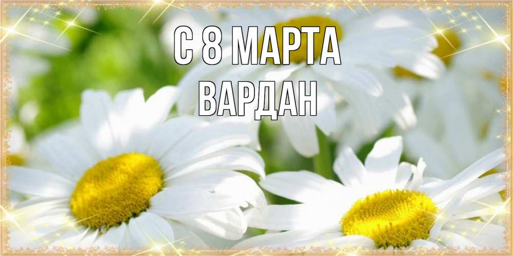 Открытка на каждый день с именем, Вардан С 8 МАРТА красивые открытки с белыми цветами на международный женский день Прикольная открытка с пожеланием онлайн скачать бесплатно 