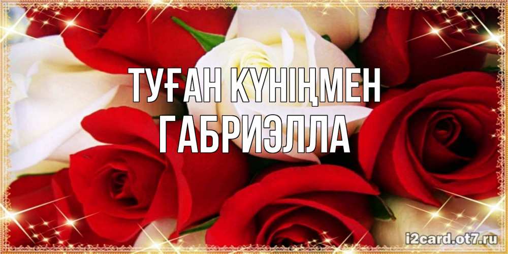 Открытка на каждый день с именем, Габриэлла Туған күніңмен открытка на день рождения с белыми и красными розами Прикольная открытка с пожеланием онлайн скачать бесплатно 