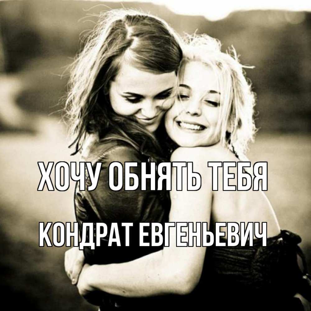 Открытка на каждый день с именем, Кондрат-Евгеньевич Хочу обнять тебя девочки обнимаются Прикольная открытка с пожеланием онлайн скачать бесплатно 