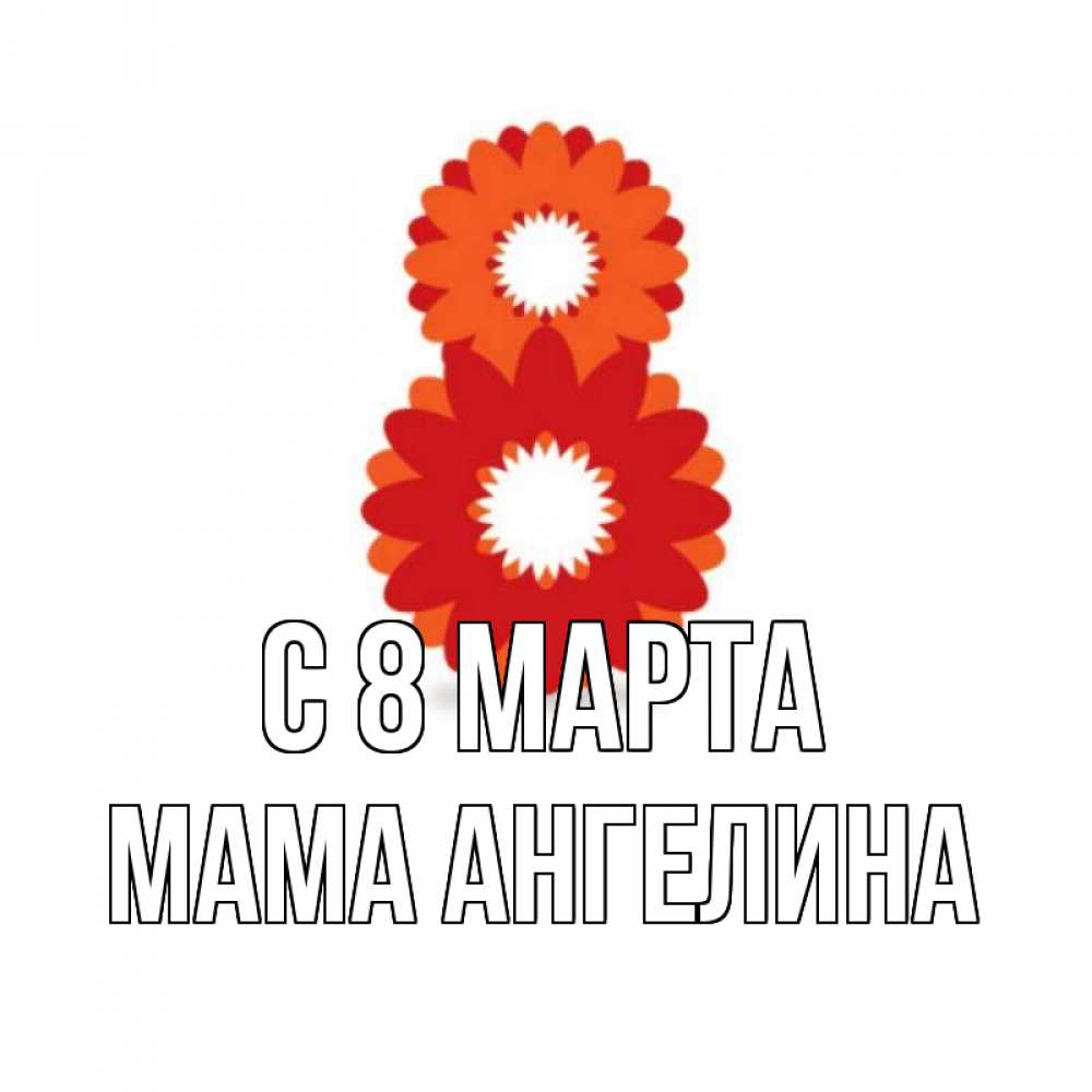 Открытка на каждый день с именем, Мама-Ангелина С 8 МАРТА восьмерка из лепестков Прикольная открытка с пожеланием онлайн скачать бесплатно 