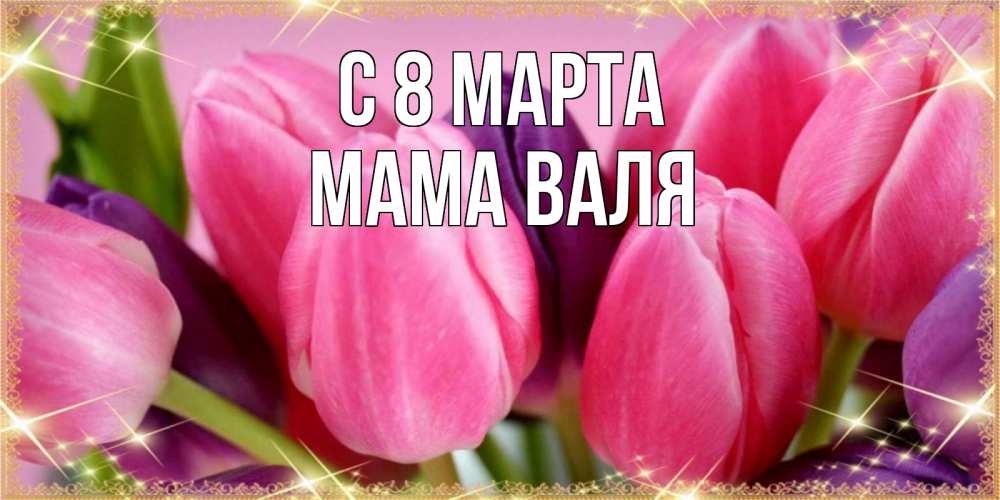 Открытка на каждый день с именем, Мама-Валя С 8 марта тюльпаны для женщины на международный женский день Прикольная открытка с пожеланием онлайн скачать бесплатно 