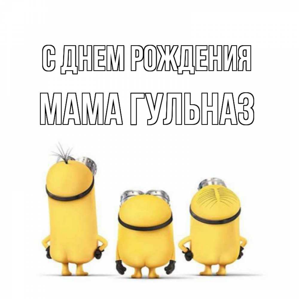 Открытка на каждый день с именем, Мама-Гульназ С днем рождения миньоны Прикольная открытка с пожеланием онлайн скачать бесплатно 