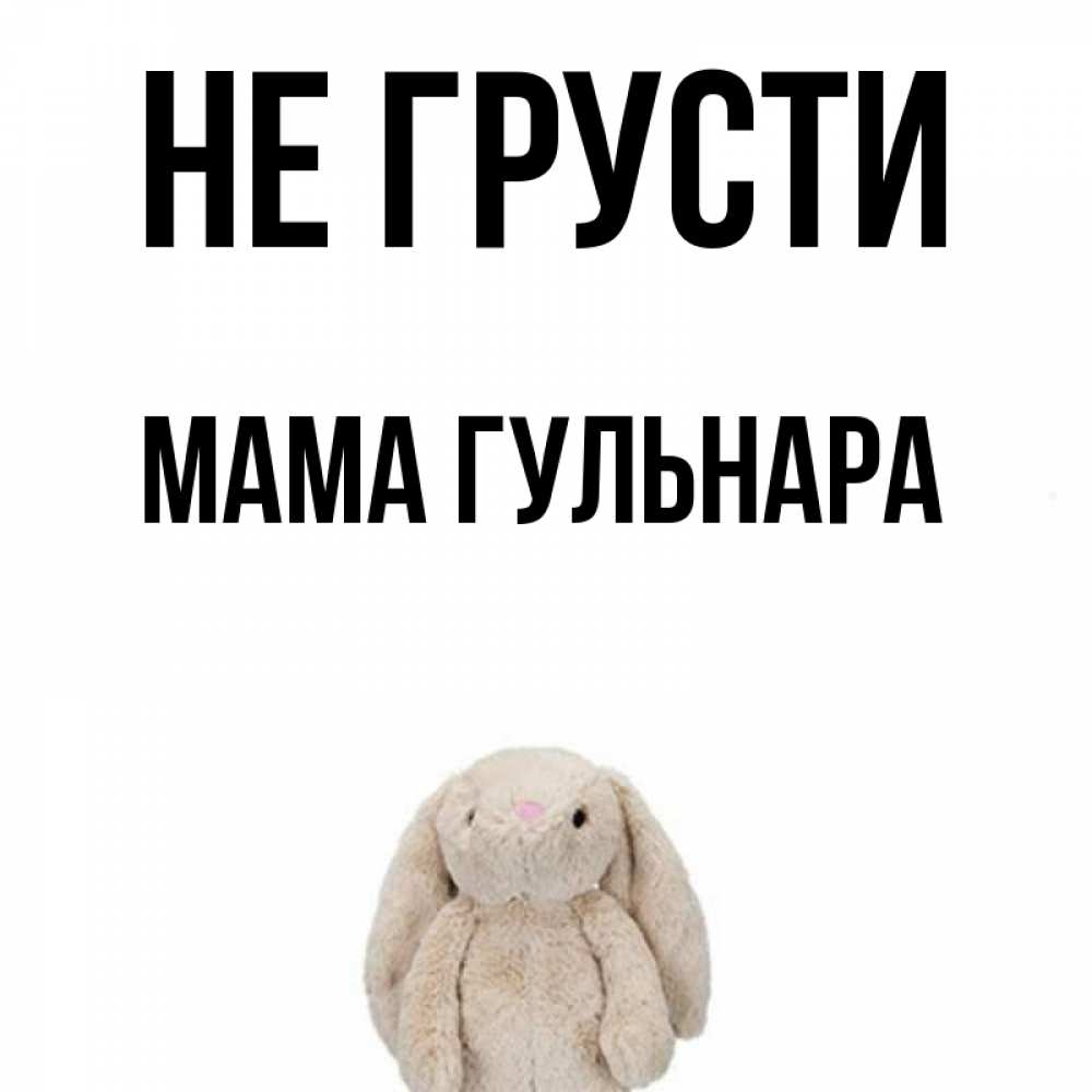 Открытка на каждый день с именем, Мама-Гульнара Не грусти детская игрушка зайчика Прикольная открытка с пожеланием онлайн скачать бесплатно 