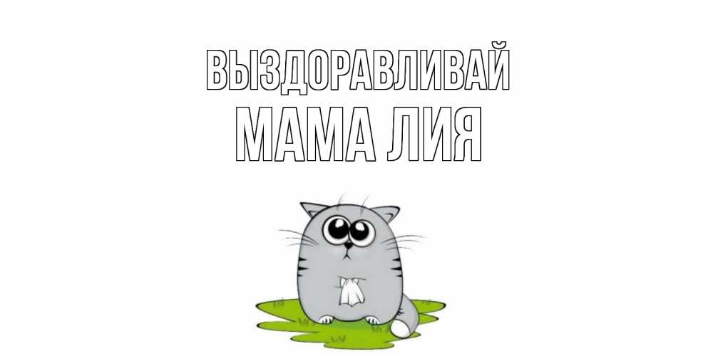 Открытка на каждый день с именем, Мама-Лия Выздоравливай кот и открытки про выздоровление Прикольная открытка с пожеланием онлайн скачать бесплатно 