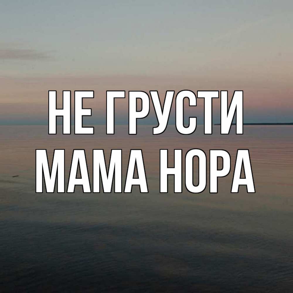 Открытка на каждый день с именем, Мама-Нора Не грусти водная гладь Прикольная открытка с пожеланием онлайн скачать бесплатно 