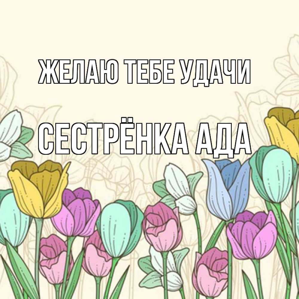 Открытка на каждый день с именем, Сестрёнка-Ада Желаю тебе удачи тюльпаны Прикольная открытка с пожеланием онлайн скачать бесплатно 