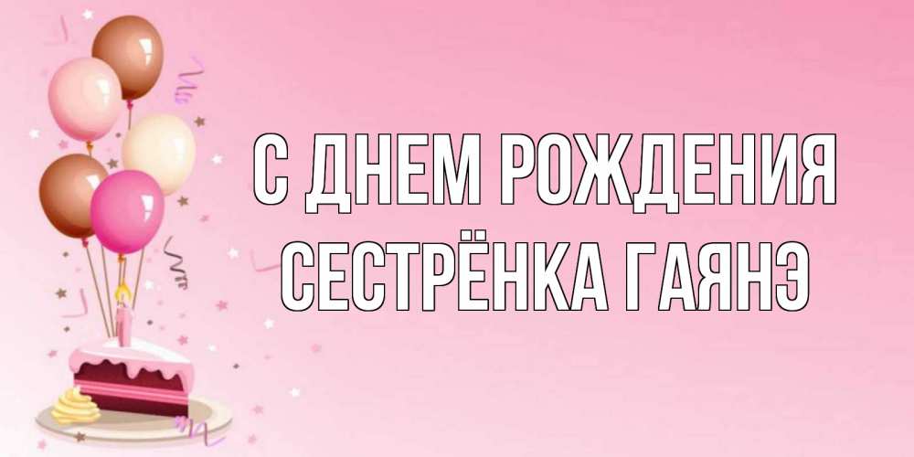 Открытка на каждый день с именем, Сестрёнка-Гаянэ С днем рождения розовая открытка с шарами и тортинкой на день рождения Прикольная открытка с пожеланием онлайн скачать бесплатно 