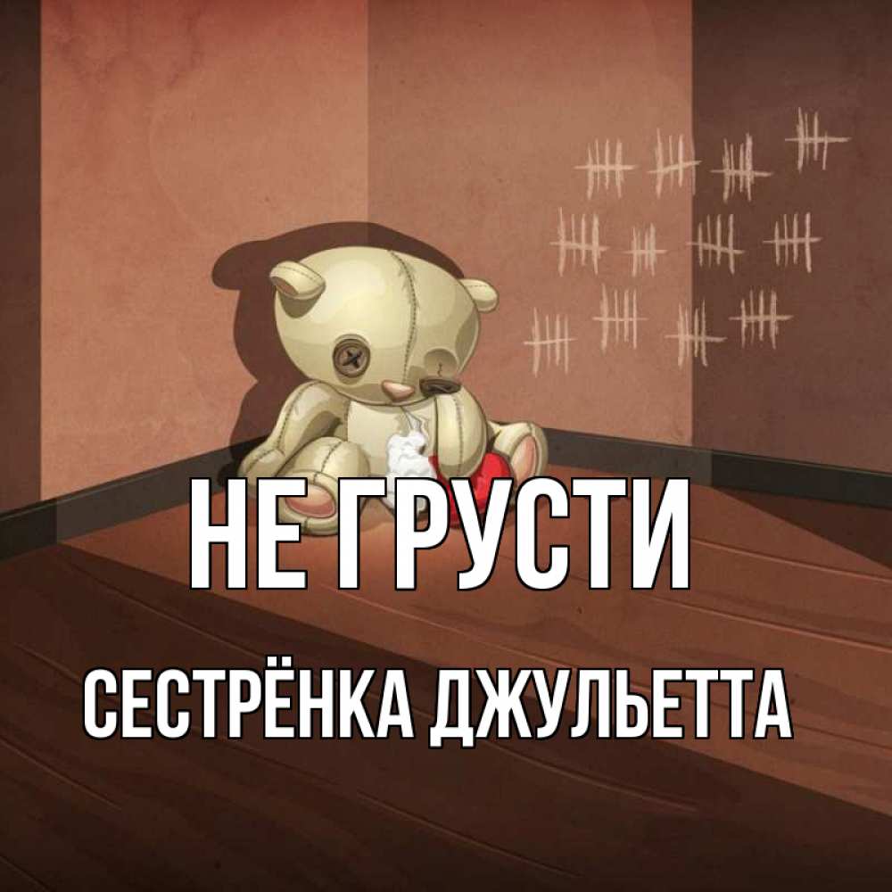 Открытка на каждый день с именем, Сестрёнка-Джульетта Не грусти мишку бросила хозяйка Прикольная открытка с пожеланием онлайн скачать бесплатно 