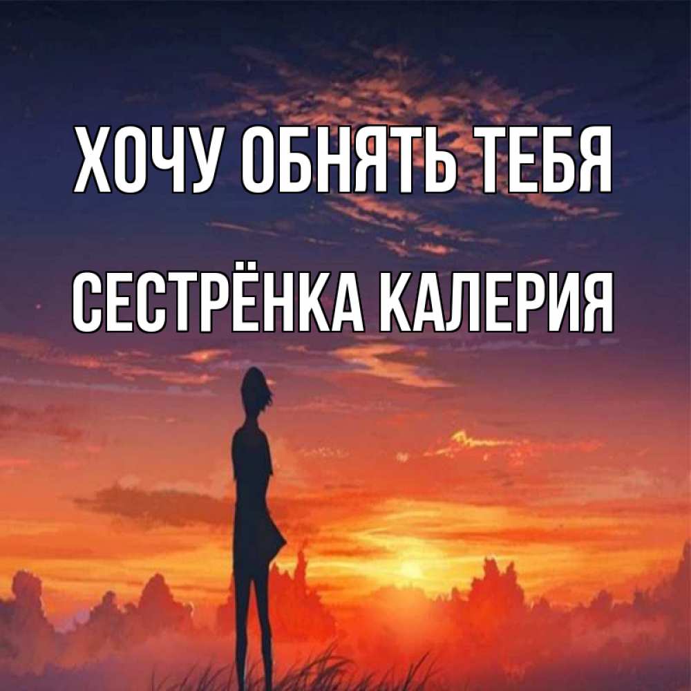 Открытка на каждый день с именем, Сестрёнка-Калерия Хочу обнять тебя стройная девушка Прикольная открытка с пожеланием онлайн скачать бесплатно 