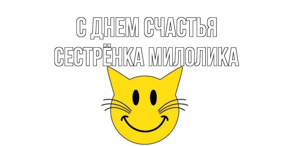 Открытка на каждый день с именем, Сестрёнка-Милолика С днем счастья кот, улыбка Прикольная открытка с пожеланием онлайн скачать бесплатно 
