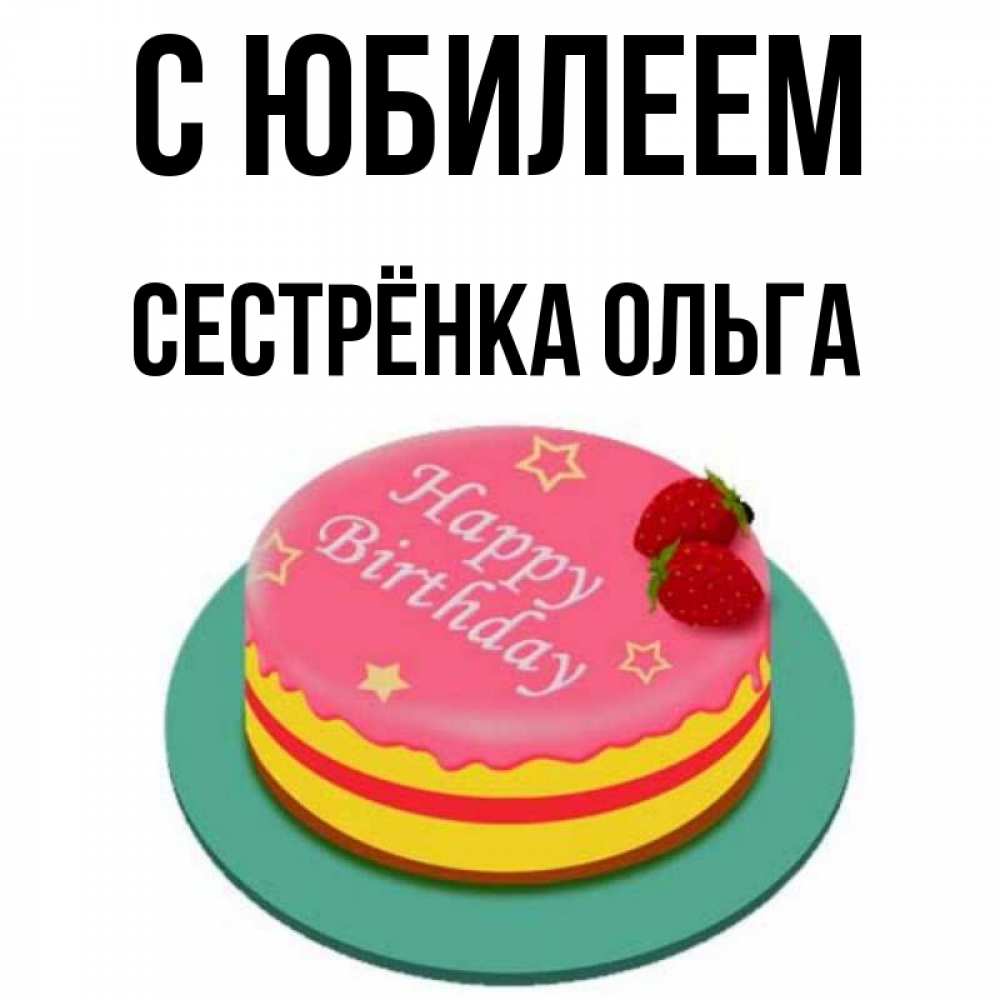 Открытка на каждый день с именем, Сестрёнка-Ольга С юбилеем торт, клубника, днюха Прикольная открытка с пожеланием онлайн скачать бесплатно 