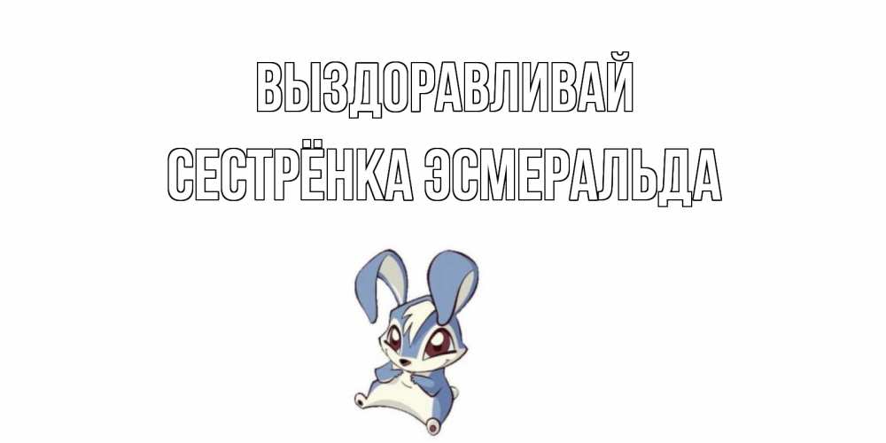 Открытка на каждый день с именем, Сестрёнка-Эсмеральда Выздоравливай серый заяц на открытке про выздоравление Прикольная открытка с пожеланием онлайн скачать бесплатно 