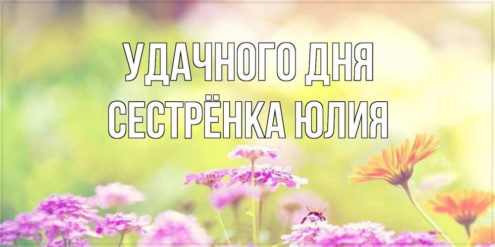 Открытка на каждый день с именем, Сестрёнка-Юлия Удачного дня красивая открытка с летней темой Прикольная открытка с пожеланием онлайн скачать бесплатно 