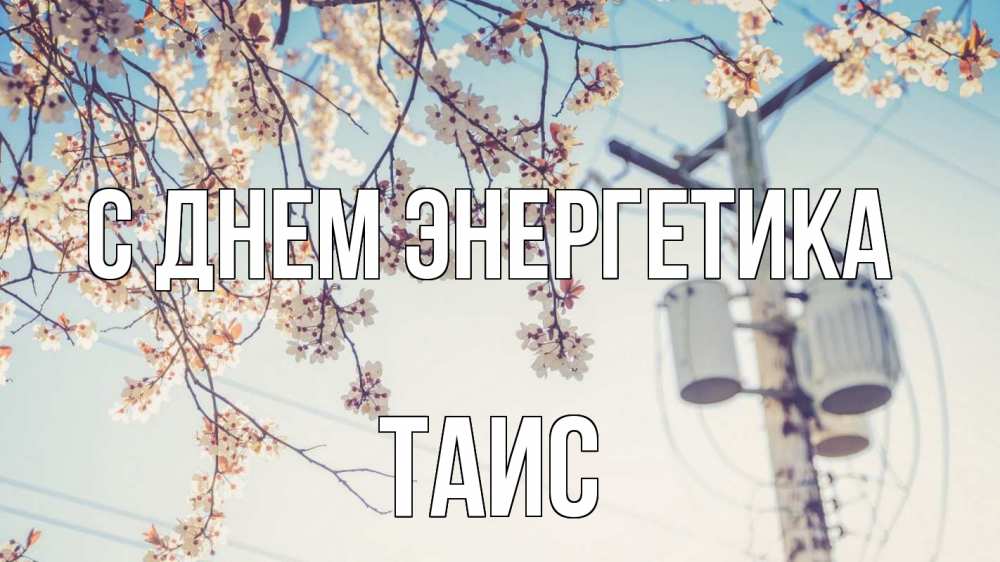 Открытка на каждый день с именем, Таис С днем энергетика весна столб трансформатор Прикольная открытка с пожеланием онлайн скачать бесплатно 