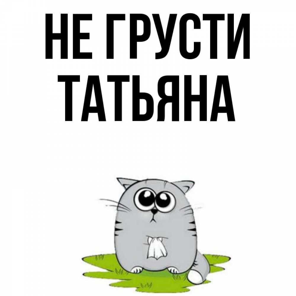 Открытка на каждый день с именем, Татьяна Не грусти грустный котяра Прикольная открытка с пожеланием онлайн скачать бесплатно 