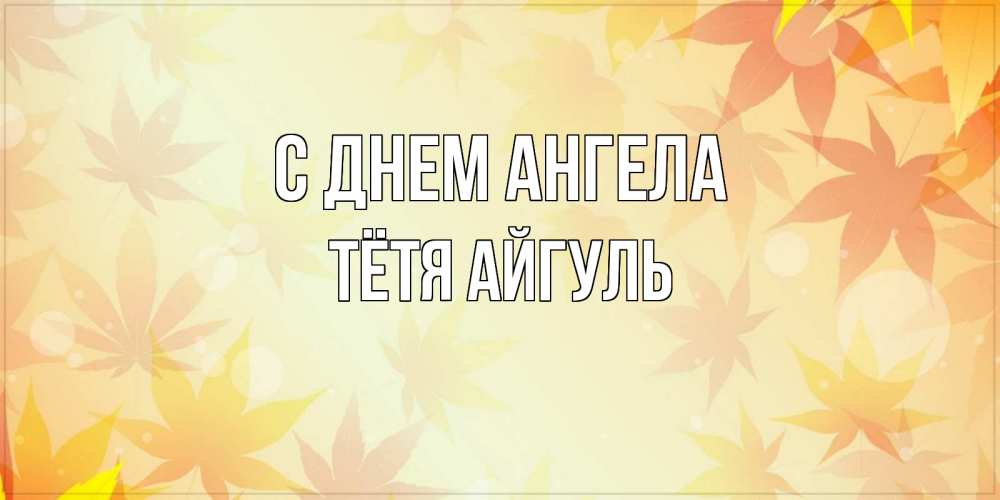 Открытка на каждый день с именем, Тётя-Айгуль С днем ангела поздравления с днем ангела бесплатно Прикольная открытка с пожеланием онлайн скачать бесплатно 