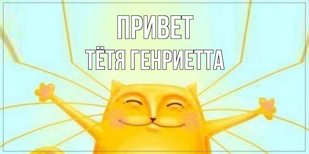 Открытка на каждый день с именем, Тётя-Генриетта Привет кот Прикольная открытка с пожеланием онлайн скачать бесплатно 