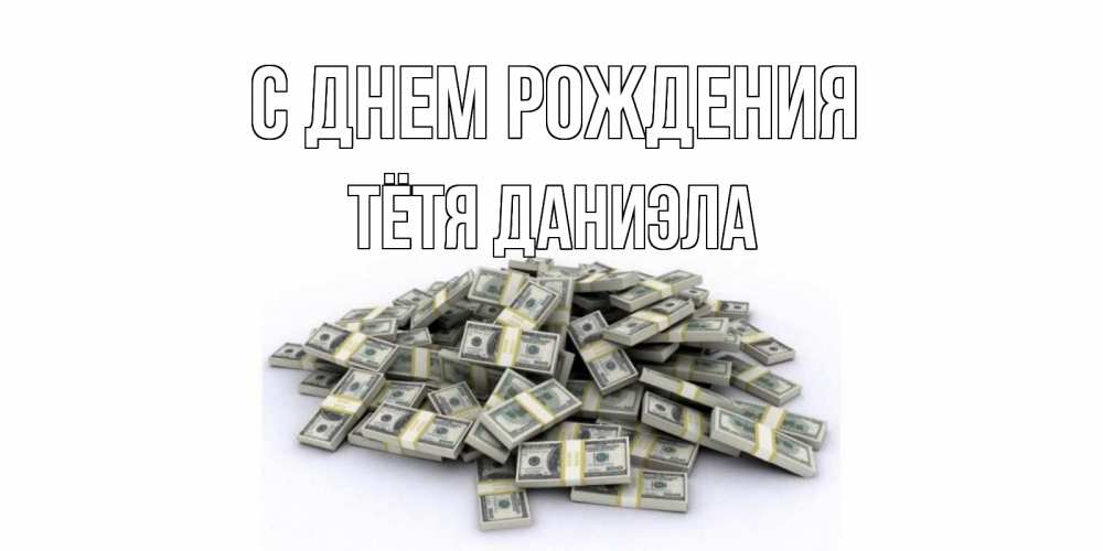 Открытка на каждый день с именем, Тётя-Даниэла С днем рождения деньги, доллары Прикольная открытка с пожеланием онлайн скачать бесплатно 